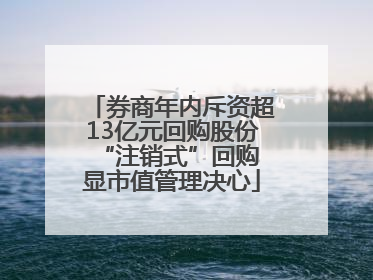 券商年内斥资超13亿元回购股份 “注销式”回购显市值管理决心
