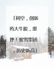 利空，创新药大牛股，重挫！蜜雪集团，历史新高