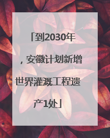 到2030年，安徽计划新增世界灌溉工程遗产1处
