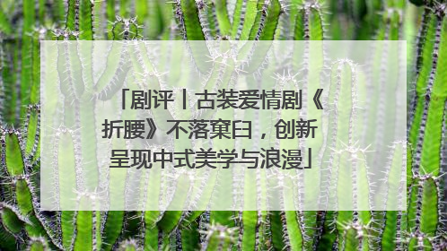 剧评丨古装爱情剧《折腰》不落窠臼，创新呈现中式美学与浪漫