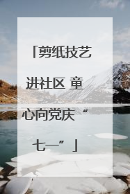 剪纸技艺进社区 童心向党庆“七一”