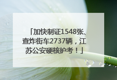 加快制证1548张、查炸街车2737辆，江苏公安硬核护考！