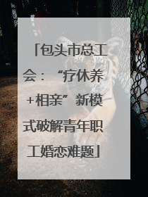 包头市总工会：“疗休养+相亲”新模式破解青年职工婚恋难题