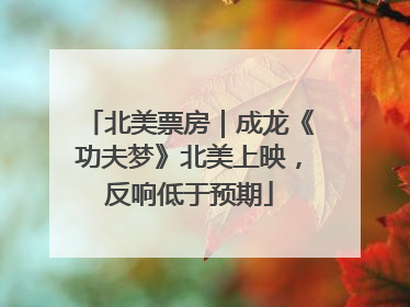 北美票房｜成龙《功夫梦》北美上映，反响低于预期