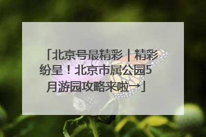 北京号最精彩｜精彩纷呈！北京市属公园5月游园攻略来啦→