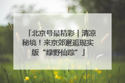 北京号最精彩｜清凉秘境！来京郊邂逅现实版“绿野仙踪”