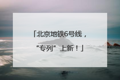 北京地铁6号线，“专列”上新！