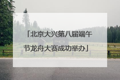 北京大兴第八届端午节龙舟大赛成功举办