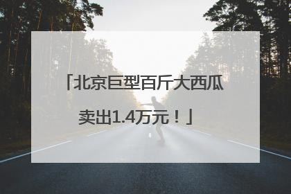 北京巨型百斤大西瓜卖出1.4万元！