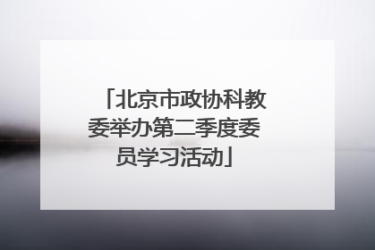 北京市政协科教委举办第二季度委员学习活动