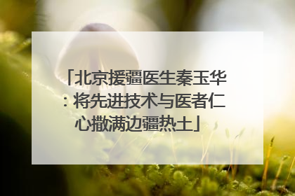 北京援疆医生秦玉华：将先进技术与医者仁心撒满边疆热土