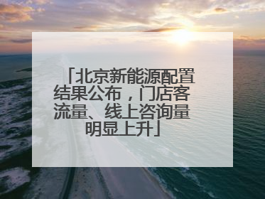 北京新能源配置结果公布，门店客流量、线上咨询量明显上升