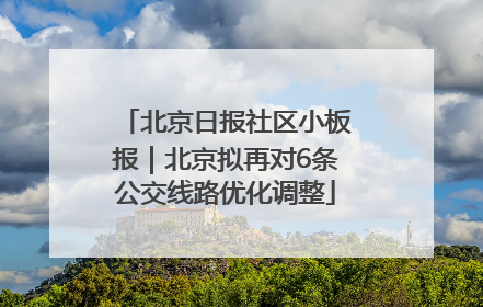北京日报社区小板报｜北京拟再对6条公交线路优化调整