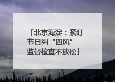 北京海淀：紧盯节日纠“四风” 监督检查不放松