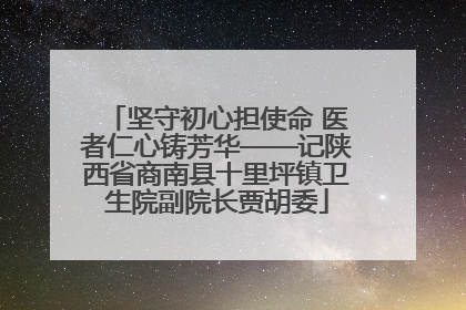 坚守初心担使命 医者仁心铸芳华——记陕西省商南县十里坪镇卫生院副院长贾胡委