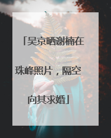 吴京晒谢楠在珠峰照片，隔空向其求婚