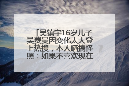 吴镇宇16岁儿子吴费曼因变化太大登上热搜，本人晒搞怪照：如果不喜欢现在的我可以离开