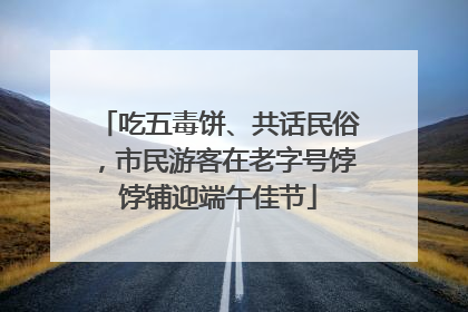 吃五毒饼、共话民俗，市民游客在老字号饽饽铺迎端午佳节