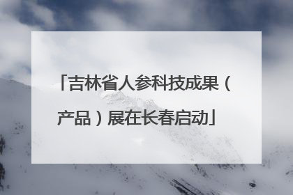 吉林省人参科技成果（产品）展在长春启动