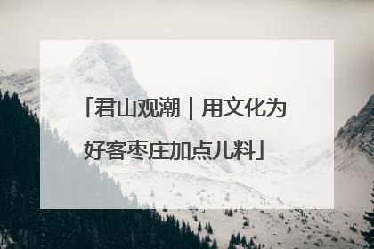 君山观潮｜用文化为好客枣庄加点儿料