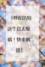呼和浩特这个县太吸睛！快来解锁