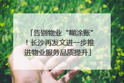 告别物业“糊涂账”！长沙再发文进一步推进物业服务品质提升