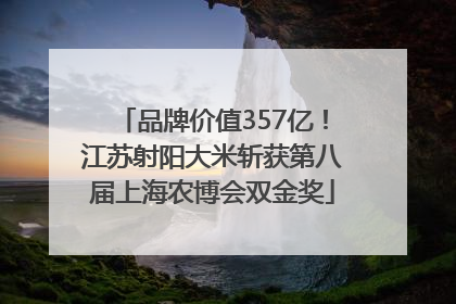 品牌价值357亿！江苏射阳大米斩获第八届上海农博会双金奖