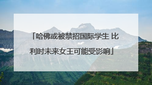 哈佛或被禁招国际学生 比利时未来女王可能受影响