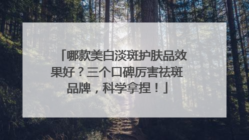 哪款美白淡斑护肤品效果好？三个口碑厉害祛斑品牌，科学拿捏！