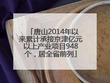 唐山2014年以来累计承接京津亿元以上产业项目948个，居全省前列