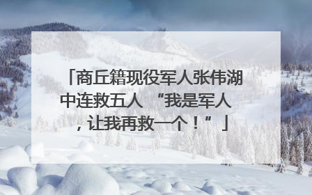 商丘籍现役军人张伟湖中连救五人 “我是军人，让我再救一个！”
