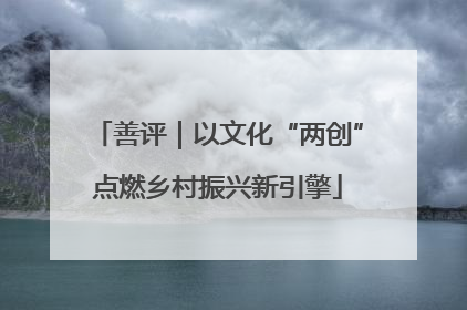 善评｜以文化“两创”点燃乡村振兴新引擎
