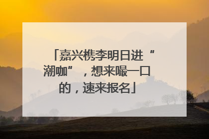 嘉兴槜李明日进“潮咖”，想来嘬一口的，速来报名