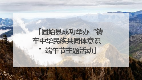 固始县成功举办“铸牢中华民族共同体意识”端午节主题活动