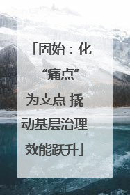 固始：化 “痛点”为支点 撬动基层治理效能跃升