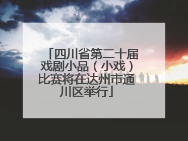 四川省第二十届戏剧小品（小戏）比赛将在达州市通川区举行