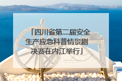 四川省第二届安全生产应急科普情景剧决赛在内江举行