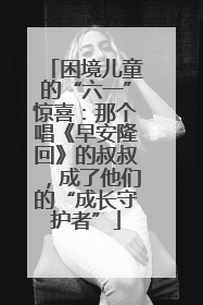 困境儿童的“六一”惊喜：那个唱《早安隆回》的叔叔，成了他们的“成长守护者”