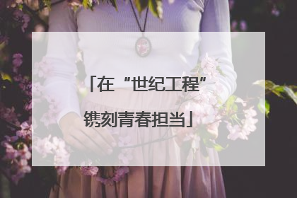 在“世纪工程”镌刻青春担当