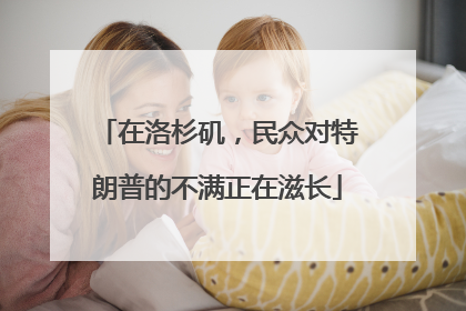 在洛杉矶，民众对特朗普的不满正在滋长