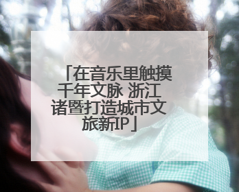 在音乐里触摸千年文脉 浙江诸暨打造城市文旅新IP