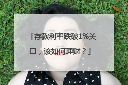 存款利率跌破1%关口，该如何理财？