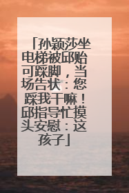 孙颖莎坐电梯被邱贻可踩脚，当场告状：您踩我干嘛！邱指导忙摸头安慰：这孩子