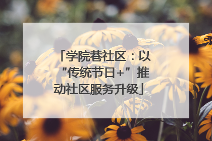 学院巷社区：以“传统节日+”推动社区服务升级