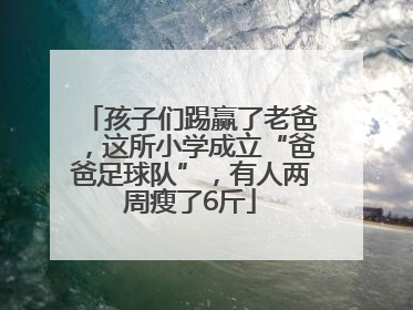 孩子们踢赢了老爸，这所小学成立“爸爸足球队”，有人两周瘦了6斤