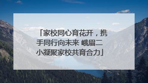 家校同心育花开，携手同行向未来 峨眉二小凝聚家校共育合力
