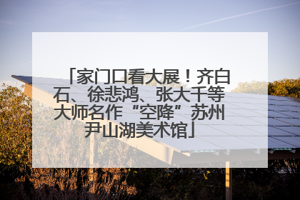 家门口看大展！齐白石、徐悲鸿、张大千等大师名作“空降”苏州尹山湖美术馆