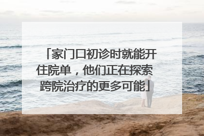 家门口初诊时就能开住院单，他们正在探索跨院治疗的更多可能
