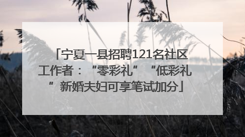 宁夏一县招聘121名社区工作者：“零彩礼”“低彩礼”新婚夫妇可享笔试加分