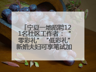 宁夏一地招聘121名社区工作者：“零彩礼”“低彩礼”新婚夫妇可享笔试加分，分别加1分、0.5分